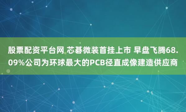 股票配资平台网 芯碁微装首挂上市 早盘飞腾68.09%公司为环球最大的PCB径直成像建造供应商